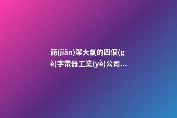 簡(jiǎn)潔大氣的四個(gè)字電器工業(yè)公司好名字 要怎么取名字